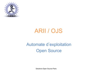 ARII / OJS
Automate d exploitation
Open Source
Solutions Open Source Paris
 