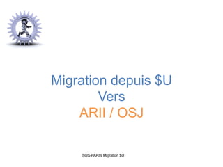 Migration depuis $U
Vers
ARII / OSJ
SOS-PARIS Migration $U
 