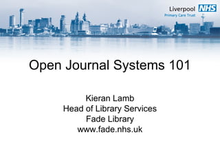 Open Journal Systems 101
Kieran Lamb
Head of Library Services
Fade Library
www.fade.nhs.uk
 
