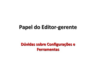 Papel do Editor-gerente
Dúvidas sobre Configurações e
Ferramentas

 