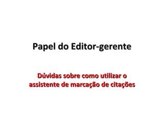 Papel do Editor-gerente
Dúvidas sobre como utilizar o
assistente de marcação de citações

 