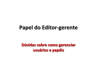 Papel do Editor-gerente
Dúvidas sobre como gerenciar
usuários e papéis

 