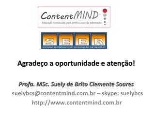 Agradeço a oportunidade e atenção!
Profa. MSc. Suely de Brito Clemente Soares
suelybcs@contentmind.com.br – skype: suelybcs
http://www.contentmind.com.br

 