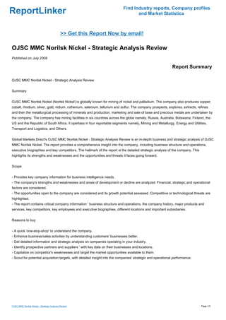 Find Industry reports, Company profiles
ReportLinker                                                                       and Market Statistics



                                             >> Get this Report Now by email!

OJSC MMC Norilsk Nickel - Strategic Analysis Review
Published on July 2009

                                                                                                             Report Summary

OJSC MMC Norilsk Nickel - Strategic Analysis Review


Summary


OJSC MMC Norilsk Nickel (Norilsk Nickel) is globally known for mining of nickel and palladium. The company also produces copper,
cobalt, rhodium, silver, gold, iridium, ruthenium, selenium, tellurium and sulfur. The company prospects, explores, extracts, refines
and then the metallurgical processing of minerals and production, marketing and sale of base and precious metals are undertaken by
the company. The company has mining facilities in six countries across the globe namely, Russia, Australia, Botswana, Finland, the
US and the Republic of South Africa. It opertaes in four reportable segments namely, Mining and Metallurgy, Energy and Utilities,
Transport and Logistics, and Others.


Global Markets Direct's OJSC MMC Norilsk Nickel - Strategic Analysis Review is an in-depth business and strategic analysis of OJSC
MMC Norilsk Nickel. The report provides a comprehensive insight into the company, including business structure and operations,
executive biographies and key competitors. The hallmark of the report is the detailed strategic analysis of the company. This
highlights its strengths and weaknesses and the opportunities and threats it faces going forward.


Scope


- Provides key company information for business intelligence needs.
- The company's strengths and weaknesses and areas of development or decline are analyzed. Financial, strategic and operational
factors are considered.
- The opportunities open to the company are considered and its growth potential assessed. Competitive or technological threats are
highlighted.
- The report contains critical company information ' business structure and operations, the company history, major products and
services, key competitors, key employees and executive biographies, different locations and important subsidiaries.


Reasons to buy


- A quick 'one-stop-shop' to understand the company.
- Enhance business/sales activities by understanding customers' businesses better.
- Get detailed information and strategic analysis on companies operating in your industry.
- Identify prospective partners and suppliers ' with key data on their businesses and locations.
- Capitalize on competitor's weaknesses and target the market opportunities available to them.
- Scout for potential acquisition targets, with detailed insight into the companies' strategic and operational performance.




OJSC MMC Norilsk Nickel - Strategic Analysis Review                                                                             Page 1/3
 