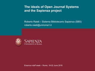 Roberto Raieli – Sistema Bibliotecario Sapienza (SBS)
roberto.raieli@uniroma1.it
The ideals of Open Journal Systems
and the Sapienza project
Erasmus staff week – Rome, 18-22 June 2018
 