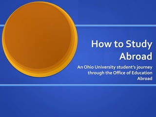 How to Study Abroad An Ohio University student’s journey through the Office of Education Abroad 