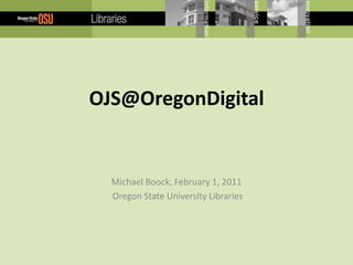OJS@OregonDigital Michael Boock, February 1, 2011  Oregon State University Libraries 