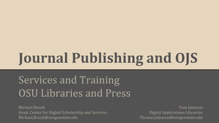 Journal Publishing and OJS
Services and Training
OSU Libraries and Press
Michael Boock
Head, Center for Digital Scholarship and Services
Michael.Boock@oregonstate.edu

Tom Johnson
Digital Applications Librarian
Thomas.Johnson@oregonstate.edu

 