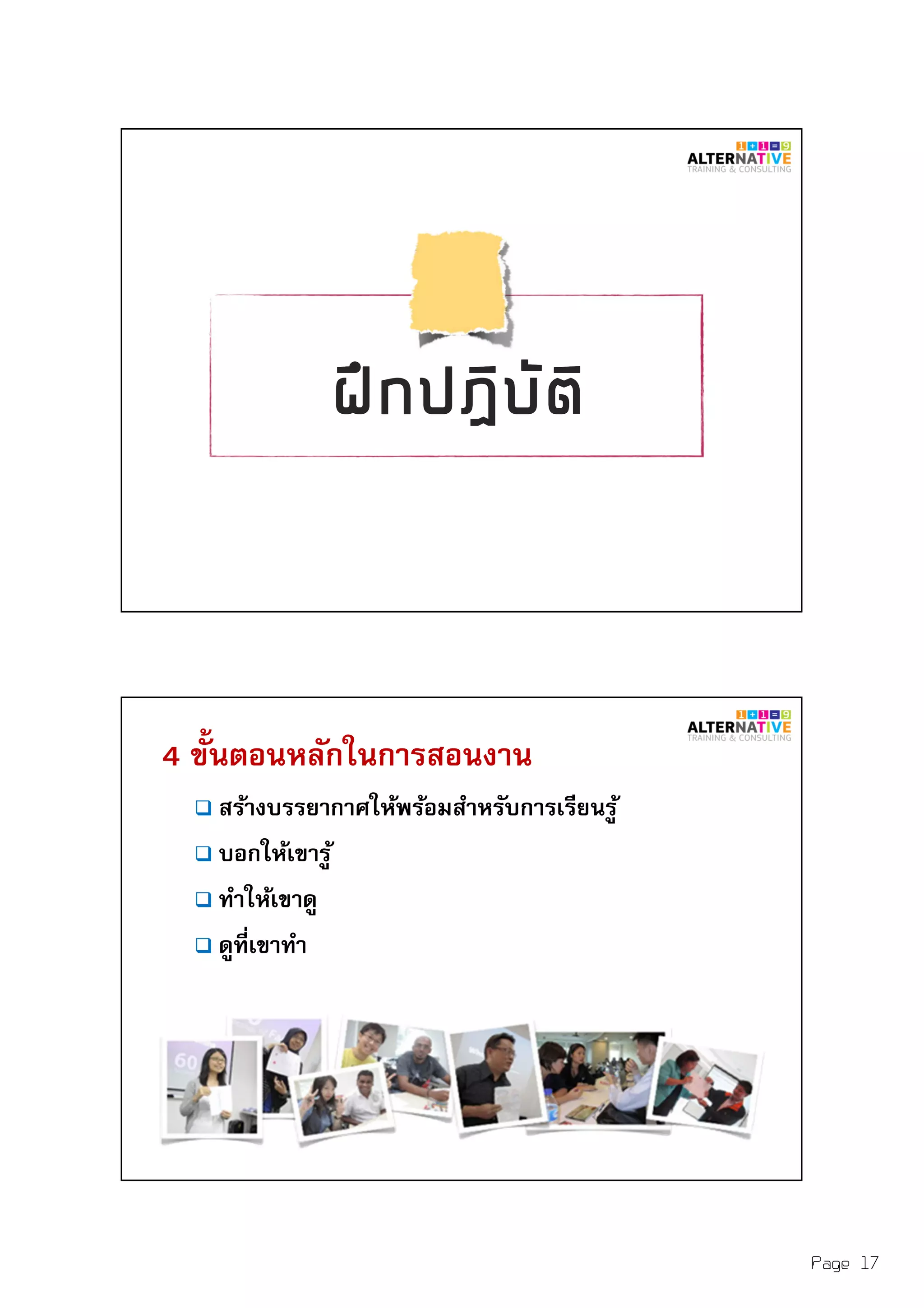 Page 17
4 ขันตอนหลักในการสอนงาน
สร้างบรรยากาศให้พร้อมสําหรับการเรียนรู้
บอกให้เขารู้
ทําให้เขาดู
ดูทีเขาทํา
 