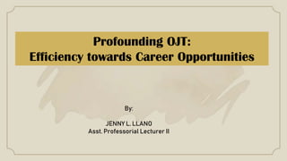 Profounding OJT:
Efficiency towards Career Opportunities
By:
JENNY L. LLANO
Asst. Professorial Lecturer II
 