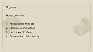 Shyness
How to overcome?
1. Adopt a curios mind set
2. Elaborate your response
3. Have a story to share
4. Be present and listen intently
 