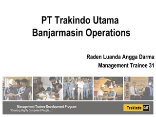 PT Trakindo Utama
                  Banjarmasin Operations

                                                     Raden Luanda Angga Darma
                                                         Management Trainee 31




     Management Trainee Development Program
                                         Management Trainee Development Program
“Creating Highly Competent People…”
 