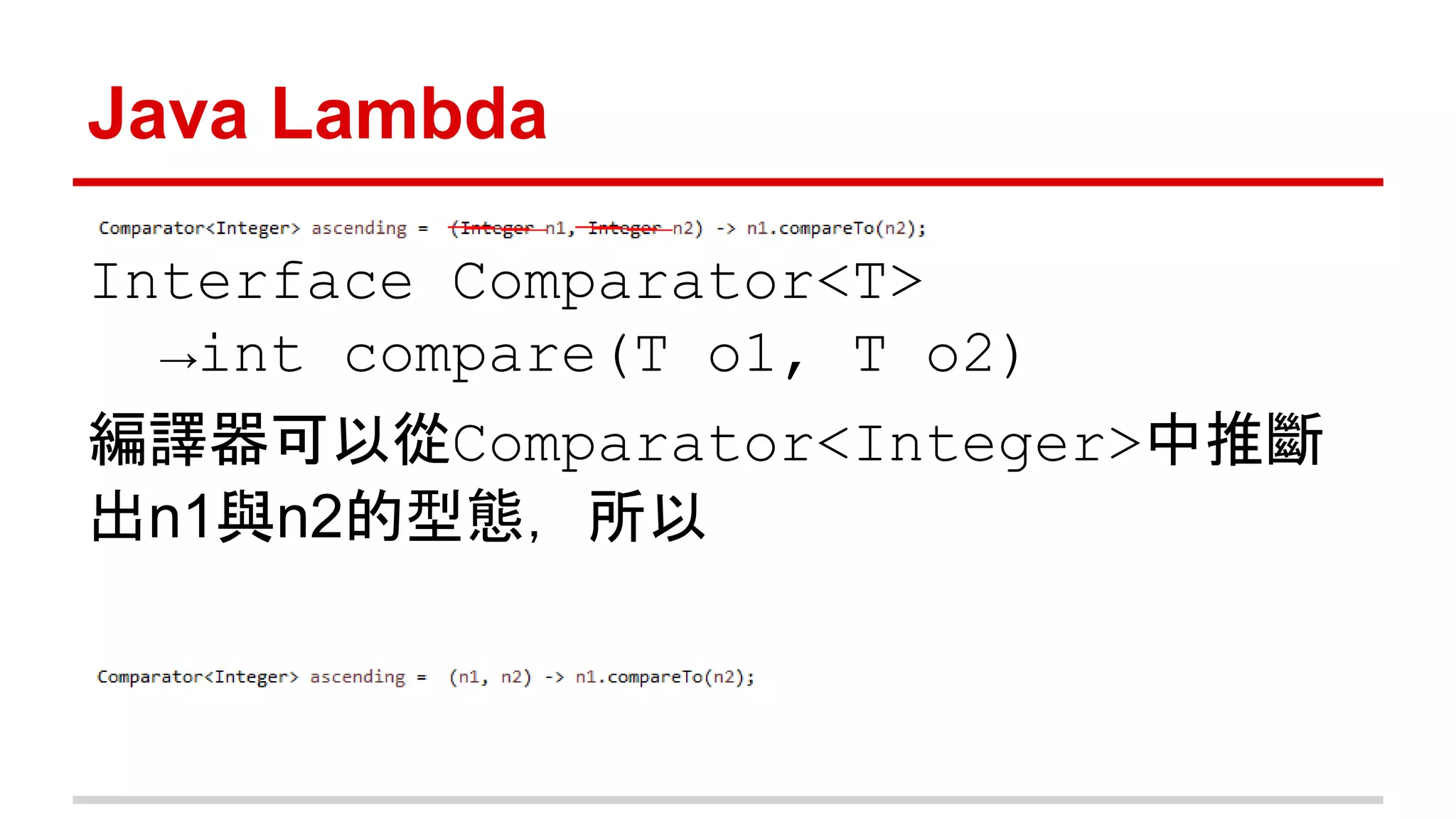 Java Lambda 
Interface Comparator<T> 
→int compare(T o1, T o2) 
編譯器可以從Comparator<Integer>中推斷 
出n1與n2的型態，所以 
 