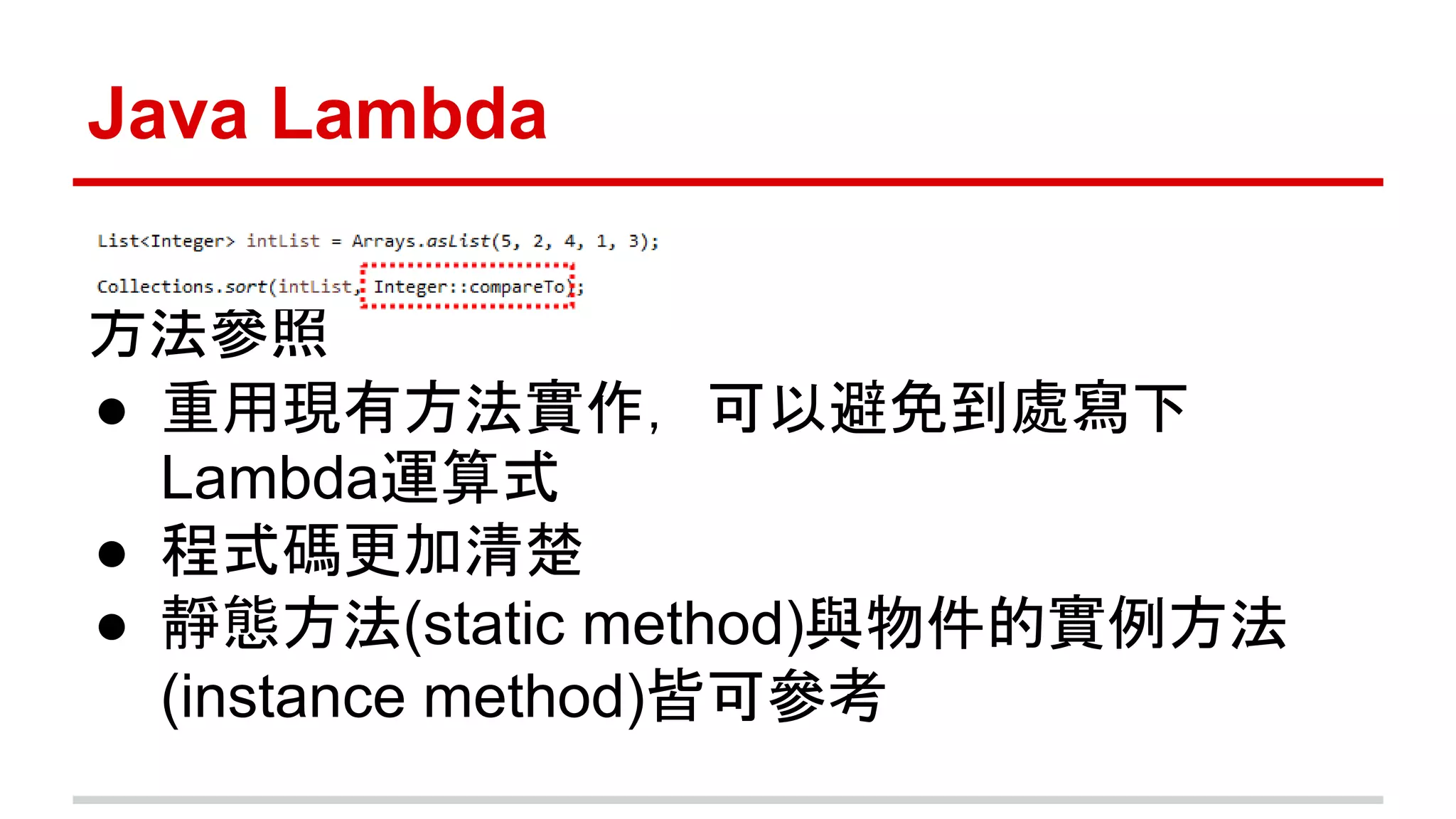 Java Lambda 
方法參照 
● 重用現有方法實作，可以避免到處寫下 
Lambda運算式 
● 程式碼更加清楚 
● 靜態方法(static method)與物件的實例方法 
(instance method)皆可參考 
 