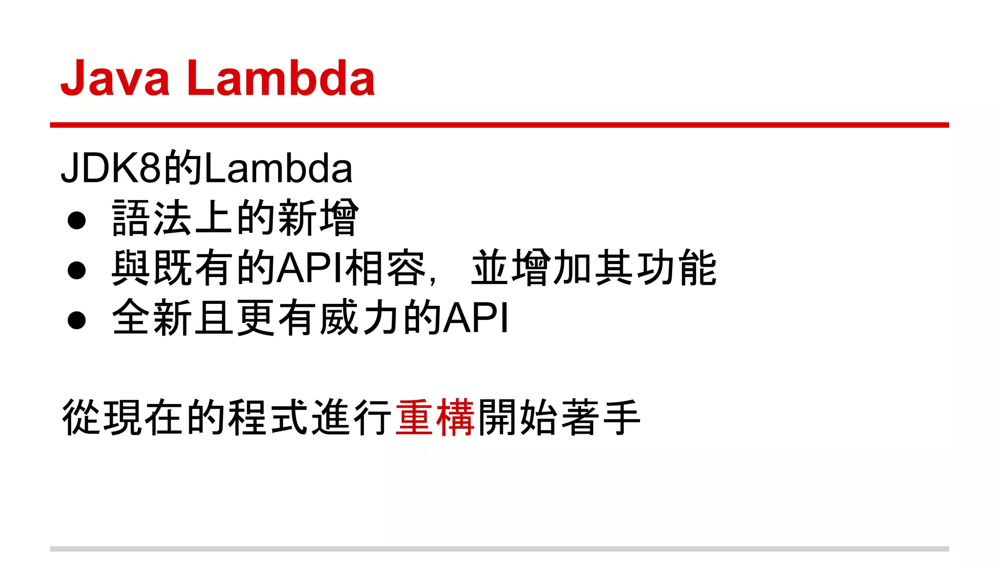 Java Lambda 
JDK8的Lambda 
● 語法上的新增 
● 與既有的API相容，並增加其功能 
● 全新且更有威力的API 
從現在的程式進行重構開始著手 
 