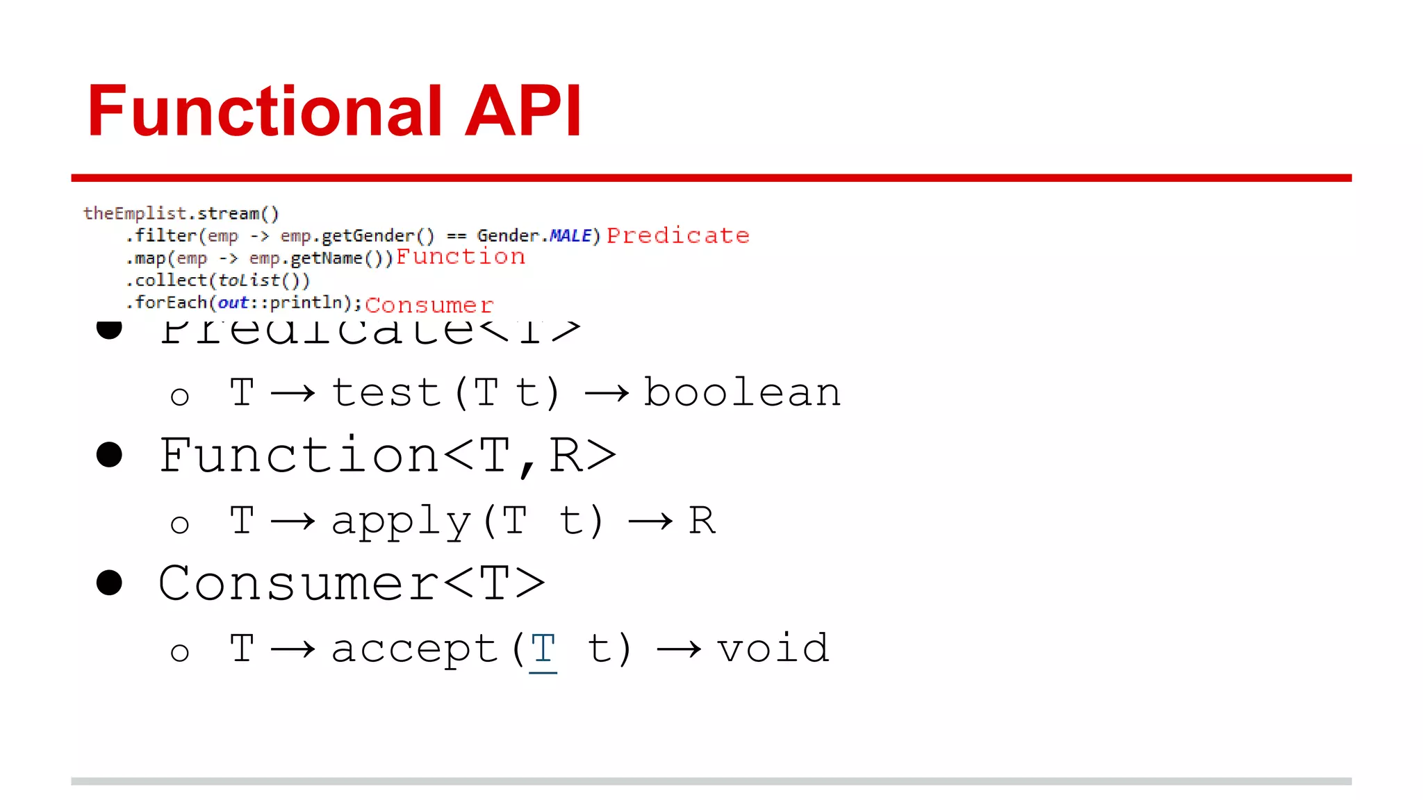 Functional API 
● Predicate<T> 
o T → test(T t) → boolean 
● Function<T,R> 
o T → apply(T t) → R 
● Consumer<T> 
o T → accept(T t) → void 
 