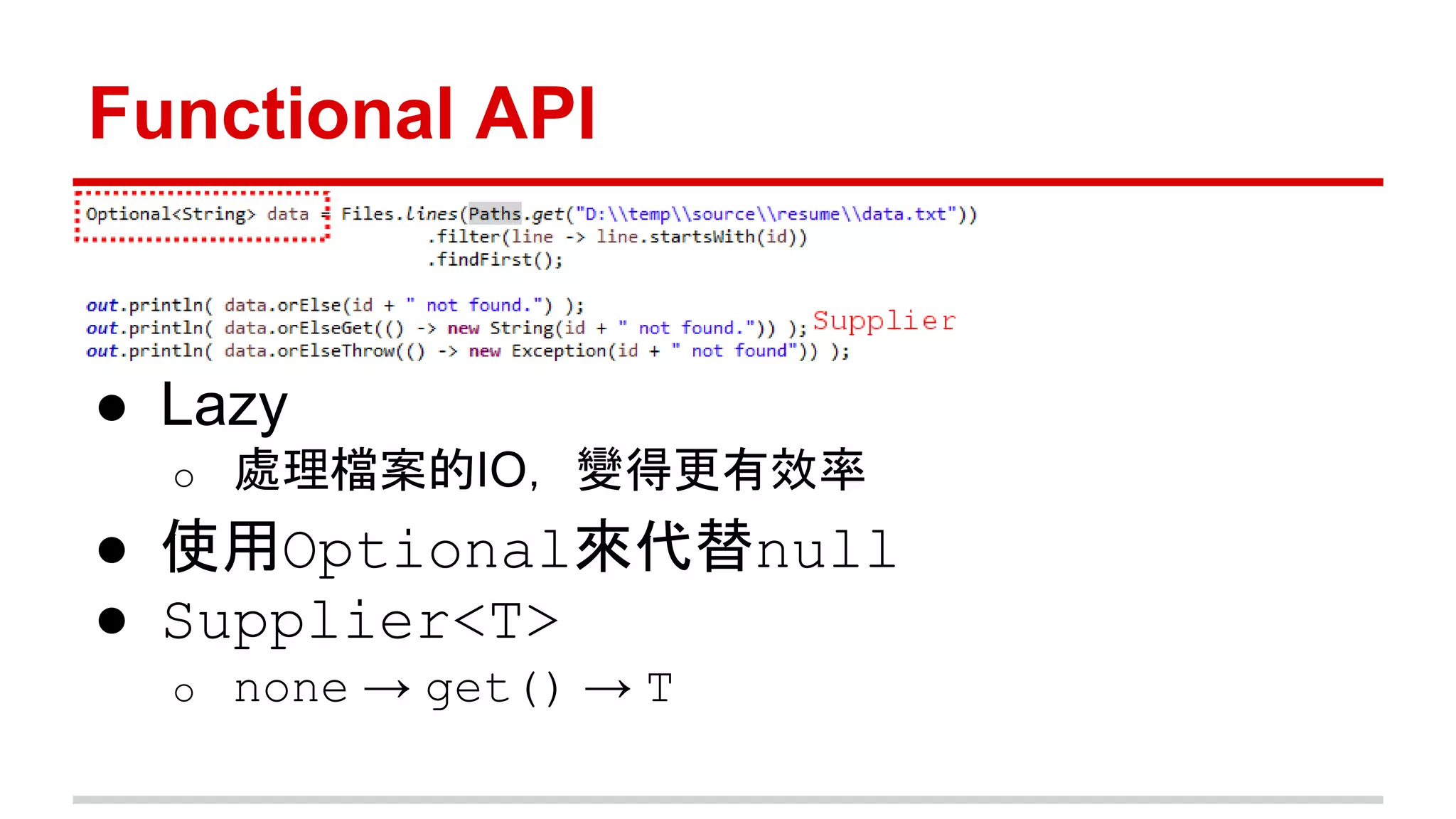 Functional API 
● Lazy 
o 處理檔案的IO，變得更有效率 
● 使用Optional來代替null 
● Supplier<T> 
o none → get() → T 
 