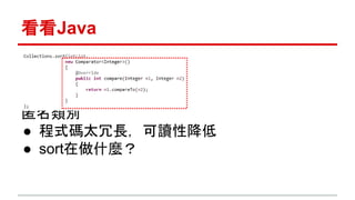看看Java 
匿名類別 
● 程式碼太冗長，可讀性降低 
● sort在做什麼？ 
 