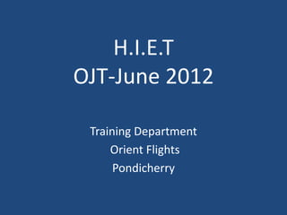H.I.E.T
OJT-June 2012

 Training Department
     Orient Flights
      Pondicherry
 