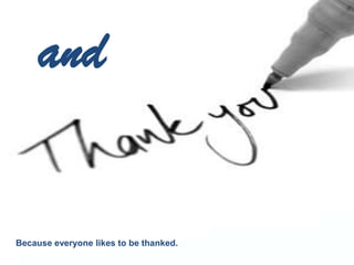 and
Because everyone likes to be thanked.
 