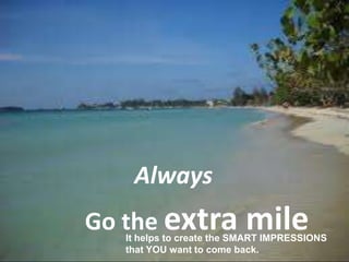 Go the extra mile
Always
It helps to create the SMART IMPRESSIONS
that YOU want to come back.
 
