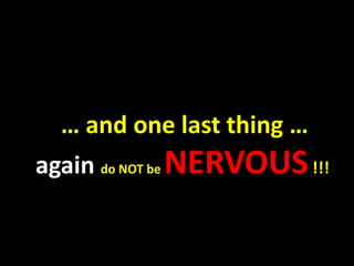 … and one last thing …
again do NOT be NERVOUS!!!
 