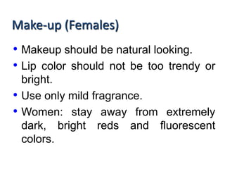 Make-up (Females)
• Makeup should be natural looking.
• Lip color should not be too trendy or
bright.
• Use only mild fragrance.
• Women: stay away from extremely
dark, bright reds and fluorescent
colors.
 