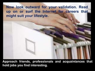 Approach friends, professionals and acquaintances that
hold jobs you find interesting.
Now look outward for your validation. Read
up on or surf the Internet for careers that
might suit your lifestyle.
 