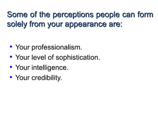 Some of the perceptions people can form
solely from your appearance are:
• Your professionalism.
• Your level of sophistication.
• Your intelligence.
• Your credibility.
 