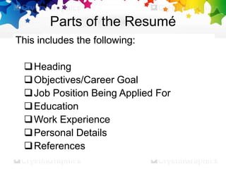 Parts of the Resumé
This includes the following:
Heading
Objectives/Career Goal
Job Position Being Applied For
Education
Work Experience
Personal Details
References
 