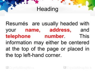 Heading
Resumés are usually headed with
your name, address, and
telephone number. This
information may either be centered
at the top of the page or placed in
the top left-hand corner.
 