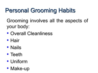 Personal Grooming Habits
Grooming involves all the aspects of
your body:
• Overall Cleanliness
• Hair
• Nails
• Teeth
• Uniform
• Make-up
 