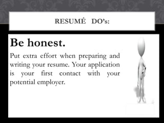 Be honest.
Put extra effort when preparing and
writing your resume. Your application
is your first contact with your
potential employer.
RESUMÉ DO’s:
 