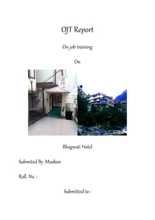 OJT Report
On job training
On
Bhagwati Hotel
Submited By :Muskan
Roll. No. :
Submitted to :
 