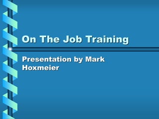 On The Job Training
Presentation by Mark
Hoxmeier
 