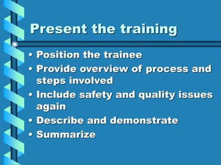 Present the training
• Position the trainee
• Provide overview of process and
steps involved
• Include safety and quality ...