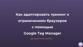 Как адаптировать трекинг к
ограничениям браузеров
с помощью
Google Tag Manager
Дмитрий Осиюк, MacPaw
 