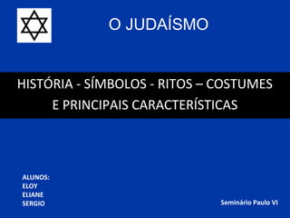 O JUDAÍSMO


HISTÓRIA - SÍMBOLOS - RITOS – COSTUMES
     E PRINCIPAIS CARACTERÍSTICAS



ALUNOS:
ELOY
ELIANE
SERGIO                        Seminário Paulo VI
 