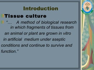 Introduction
Tissue culture
“… A method of biological research
in which fragments of tissues from
an animal or plant are grown in vitro
in artificial medium under aseptic
conditions and continue to survive and
function.”
 