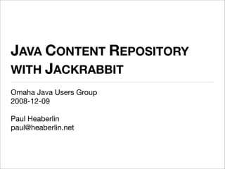 JAVA CONTENT REPOSITORY
WITH JACKRABBIT
Omaha Java Users Group
2008-12-09

Paul Heaberlin
paul@heaberlin.net
 