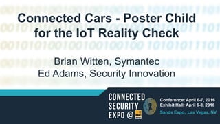 Connected Cars - Poster Child
for the IoT Reality Check
Brian Witten, Symantec
Ed Adams, Security Innovation
Conference: April 6-7, 2016
Exhibit Hall: April 6-8, 2016
Sands Expo, Las Vegas, NV
 