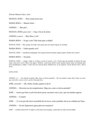 Entram Manuel João e José.

MANUEL JOÃO — Deus esteja nesta casa.

MARIA ROSA — Manuel João!...

ANINHA — Meu pai!...

MANUEL JOÃO, para José — Faça o favor de entrar.

ANINHA, à parte — Meu Deus, é ele!

MARIA ROSA — O que é isto? Não foste para a cidade?

MANUEL JOÃO — Não, porque era tarde e não queria que este sujeito fugisse no caminho.

MARIA ROSA — Então quando vais?

MANUEL JOÃO — Amanhã de madrugada. Este amigo dormirá trancado naquele quarto. Donde está a chave?

MARIA ROSA — Na porta.

MANUEL JOÃO — Amigo, venha cá. (Chega à porta do quarto a diz:) Ficará aqui até amanhã. Lá dentro há uma
cama; entre.(José entra.) Bem, está seguro. Senhora, vamos para dentro contar quantas dúzias temos de bananas para
levar amanhã para a cidade. A chave fica em cima da mesa; lembrem-me, se me esquecer. (Saem Manuel João e Maria
Rosa).


CENA XVIII


ANINHA, só — Vou dar-lhe escapula .Mas como se deixou prender?... Ele me contará, vamos abrir (Pega na chave
que está sobre a mesa e abre a porta.) Saia para fora.

JOSÉ, entrando — Oh, minha Aninha, quanto te devo!

ANINHA — Deixemo-nos de cumprimentos. Diga-me, como se deixou prender?

JOSÉ — Assim que botei os pés fora desta porta, encontrei com o juiz. que me mandou agarrar.

ANINHA — Coitado!

JOSÉ — E se teu pai não fosse incumbido de me levar, estava perdido, havia ser soldado por força.

ANINHA — Se nós fugíssemos agora para nos casarmos?

JOSÉ — Lembras muito bem. O vigário a estas horas está na Igreja. e pode fazer-se tudo com brevidade.
 