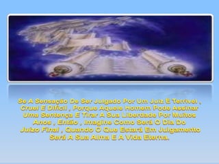 Se A Sensação De Ser Julgado Por Um Juiz É Terrivel , Cruel E Dificil , Porque Aquele Homem Pode Assinar Uma Sentença E Tirar A Sua Liberdade Por Muitos Anos , Então , Imagine Como Será O Dia Do Juizo Final , Quando O Que Estará Em Julgamento Será A Sua Alma E A Vida Eterna.