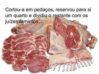 Cortou-a em pedaços, reservou para si um quarto e dividiu o restante com os juízes famintos...   