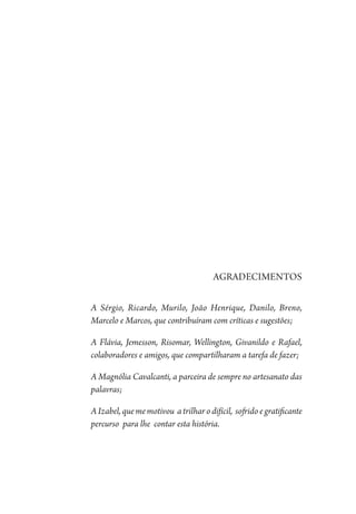 AGRADECImentoS
A Sérgio, Ricardo, Murilo, João Henrique, Danilo, Breno,
Marcelo e Marcos, que contribuíram com críticas e sugestões;
A Flávia, Jemesson, Risomar, Wellington, Givanildo e Rafael,
colaboradores e amigos, que compartilharam a tarefa de fazer;
A Magnólia Cavalcanti, a parceira de sempre no artesanato das
palavras;
AIzabel,quememotivou atrilharodifícil, sofridoegratificante
percurso para lhe contar esta história.
1964 O Julgamento de Deus.indd 5 10/03/2014 13:32:57
 