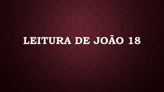 LEITURA DE JOÃO 18
 