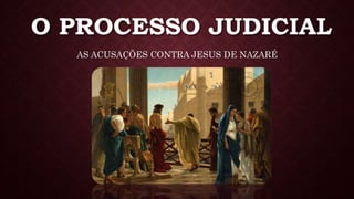 O PROCESSO JUDICIAL
AS ACUSAÇÕES CONTRA JESUS DE NAZARÉ
 