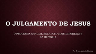 O JULGAMENTO DE JESUS
O PROCESSO JUDICIAL-RELIGIOSO MAIS IMPORTANTE
DA HISTÓRIA
Por Breno Augusto Silveira
 