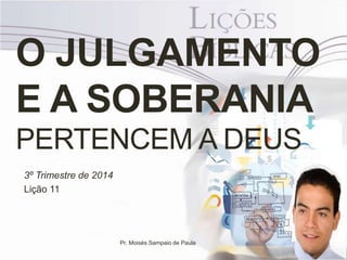 O JULGAMENTO 
E A SOBERANIA 
PERTENCEM A DEUS 
3º Trimestre de 2014 
Lição 11 
Pr. Moisés Sampaio de Paula 
 