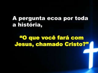 “Que farei então com Jesus, chamado Cristo?” (v.22)
